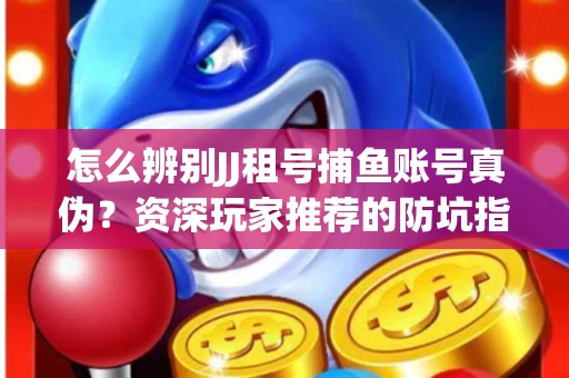 怎么辨别JJ租号捕鱼账号真伪？资深玩家推荐的防坑指南！