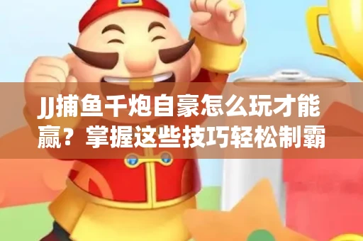 JJ捕鱼千炮自豪怎么玩才能赢？掌握这些技巧轻松制霸