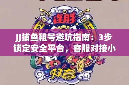 JJ捕鱼租号避坑指南：3步锁定安全平台，客服对接小技巧全公开