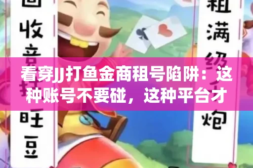 看穿JJ打鱼金商租号陷阱：这种账号不要碰，这种平台才靠谱